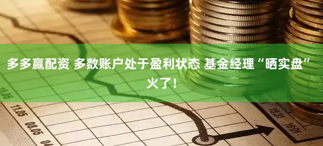 多多赢配资 多数账户处于盈利状态 基金经理“晒实盘” 火了！