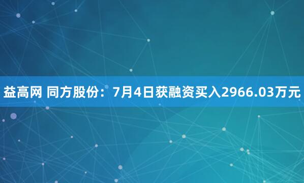 益高网 同方股份：7月4日获融资买入2966.03万元