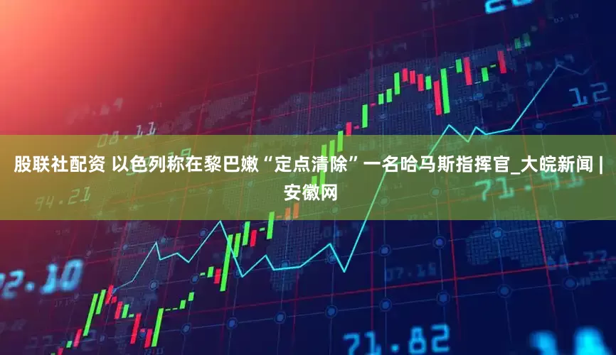 股联社配资 以色列称在黎巴嫩“定点清除”一名哈马斯指挥官_大皖新闻 | 安徽网