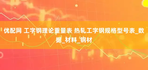 优配网 工字钢理论重量表 热轧工字钢规格型号表_数据_材料_钢材