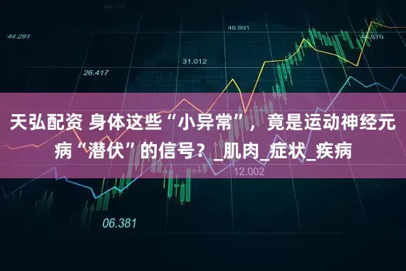 天弘配资 身体这些“小异常”,竟是运动神经元病“潜伏”的信号?_肌肉_症状_疾病