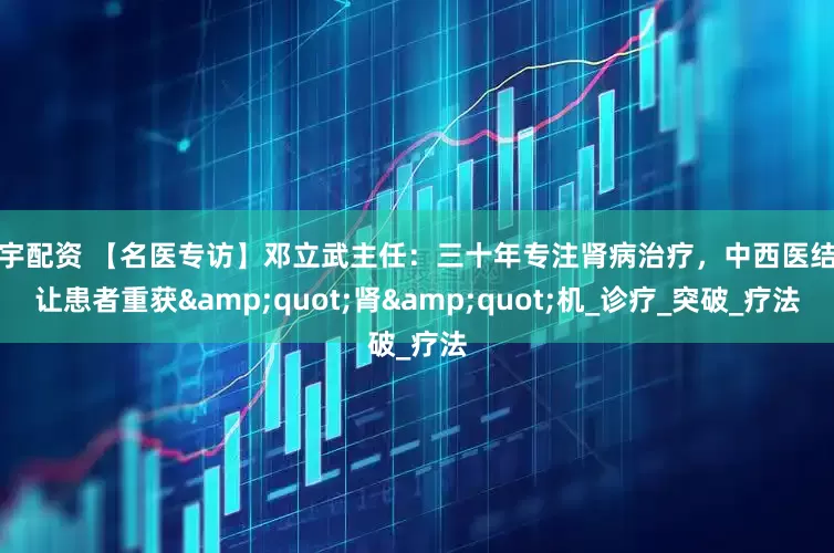 胜宇配资 【名医专访】邓立武主任：三十年专注肾病治疗，中西医结合让患者重获"肾"机_诊疗_突破_疗法