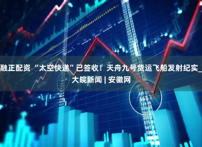 融正配资 “太空快递”已签收！天舟九号货运飞船发射纪实_大皖新闻 | 安徽网