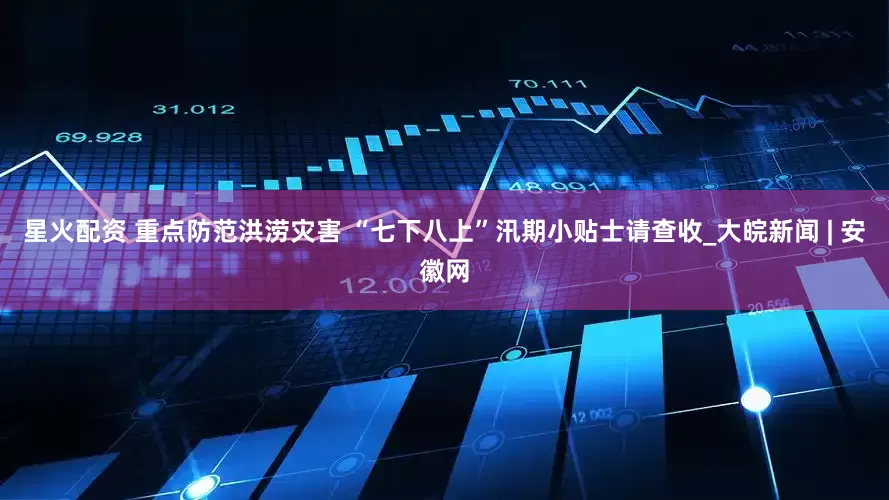 星火配资 重点防范洪涝灾害 “七下八上”汛期小贴士请查收_大皖新闻 | 安徽网