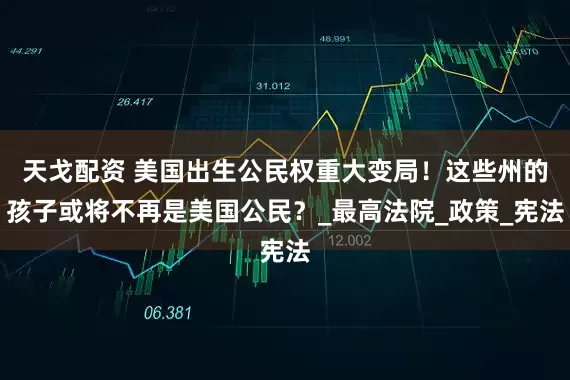 天戈配资 美国出生公民权重大变局！这些州的孩子或将不再是美国公民？_最高法院_政策_宪法