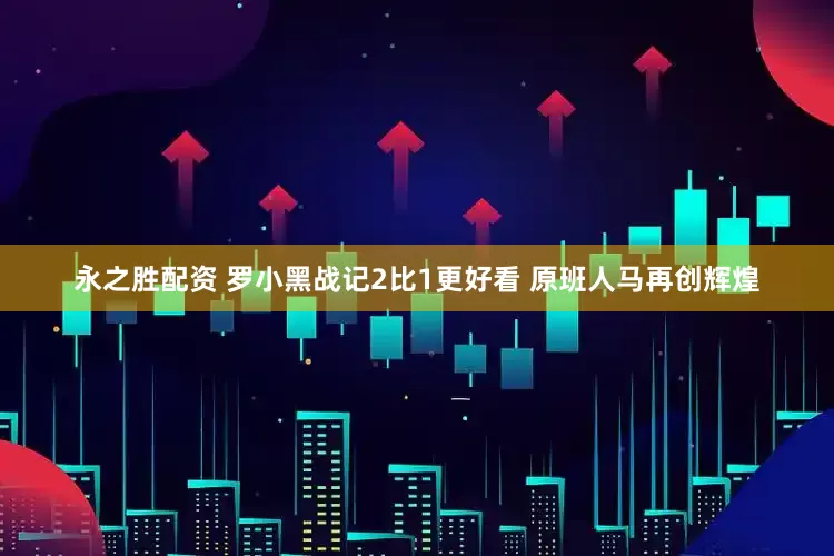 永之胜配资 罗小黑战记2比1更好看 原班人马再创辉煌