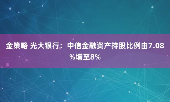 金策略 光大银行：中信金融资产持股比例由7.08%增至8%