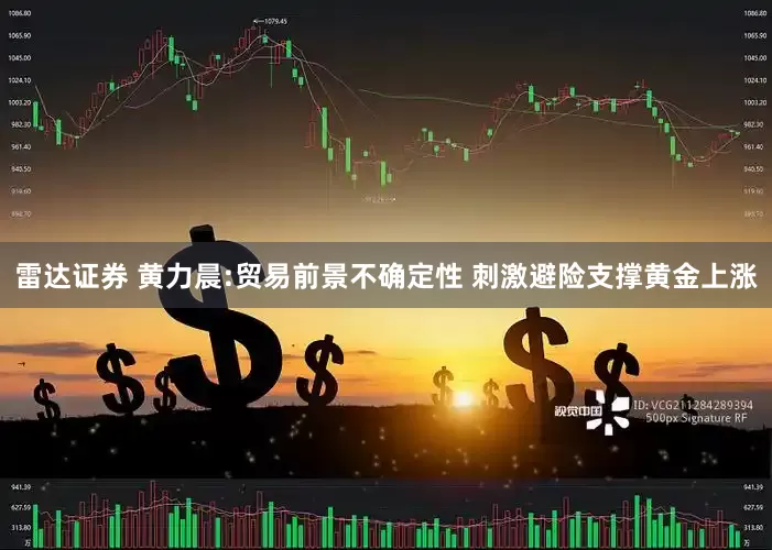雷达证券 黄力晨:贸易前景不确定性 刺激避险支撑黄金上涨