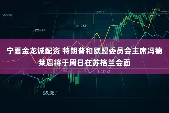 宁夏金龙诚配资 特朗普和欧盟委员会主席冯德莱恩将于周日在苏格兰会面