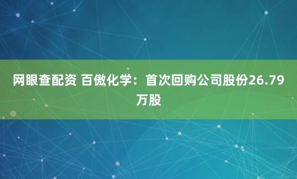 网眼查配资 百傲化学：首次回购公司股份26.79万股