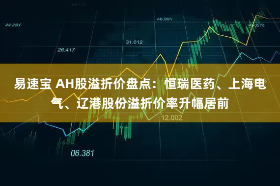 易速宝 AH股溢折价盘点：恒瑞医药、上海电气、辽港股份溢折价率升幅居前