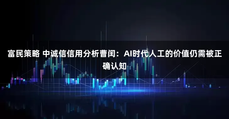 富民策略 中诚信信用分析曹闰：AI时代人工的价值仍需被正确认知