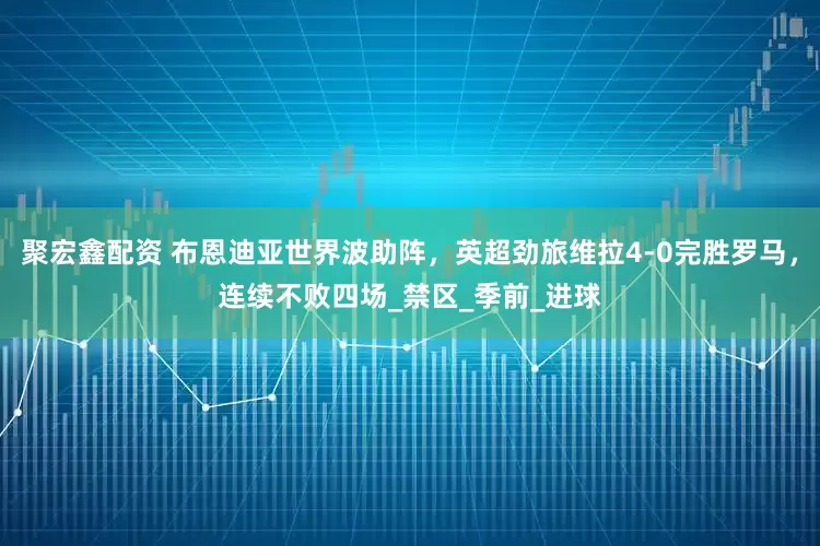 聚宏鑫配资 布恩迪亚世界波助阵，英超劲旅维拉4-0完胜罗马，连续不败四场_禁区_季前_进球