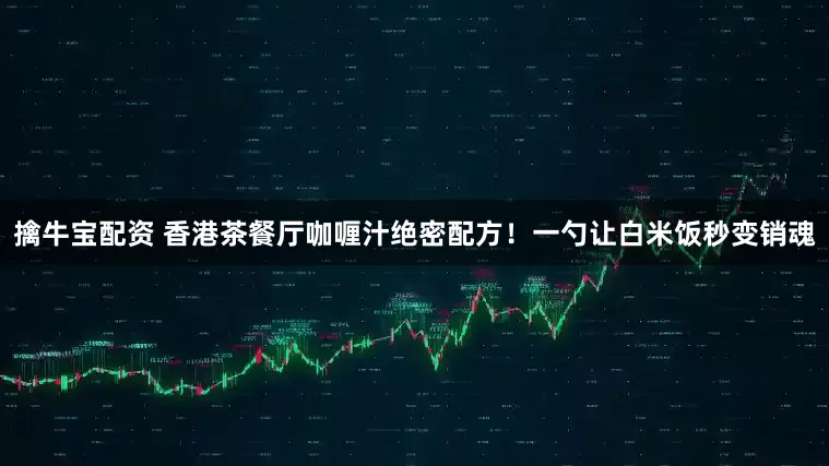 擒牛宝配资 香港茶餐厅咖喱汁绝密配方！一勺让白米饭秒变销魂