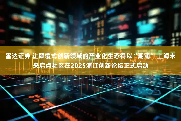 雷达证券 让颠覆式创新领域的产业化生态得以“潮涌” 上海未来启点社区在2025浦江创新论坛正式启动