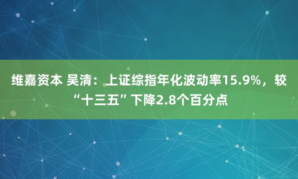 维嘉资本 吴清：上证综指年化波动率15.9%，较“十三五”下降2.8个百分点