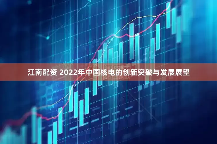 江南配资 2022年中国核电的创新突破与发展展望