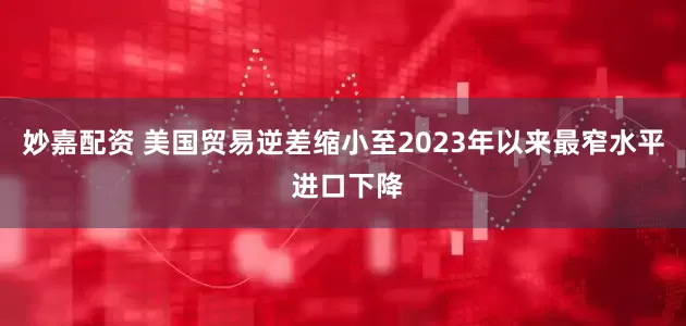 妙嘉配资 美国贸易逆差缩小至2023年以来最窄水平 进口下降