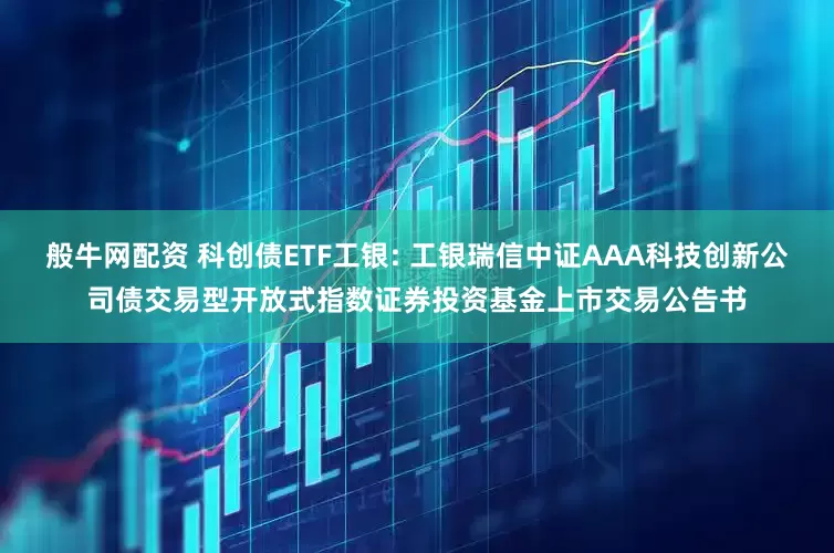 般牛网配资 科创债ETF工银: 工银瑞信中证AAA科技创新公司债交易型开放式指数证券投资基金上市交易公告书
