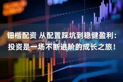 钿楷配资 从配置踩坑到稳健盈利：投资是一场不断进阶的成长之旅！