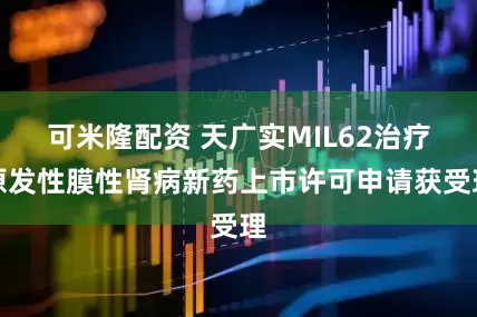 可米隆配资 天广实MIL62治疗原发性膜性肾病新药上市许可申请获受理