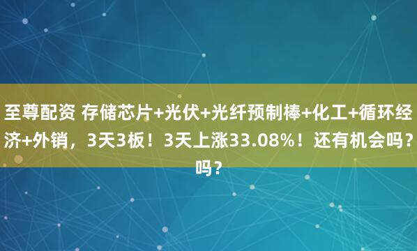 至尊配资 存储芯片+光伏+光纤预制棒+化工+循环经济+外销，3天3板！3天上涨33.08%！还有机会吗？