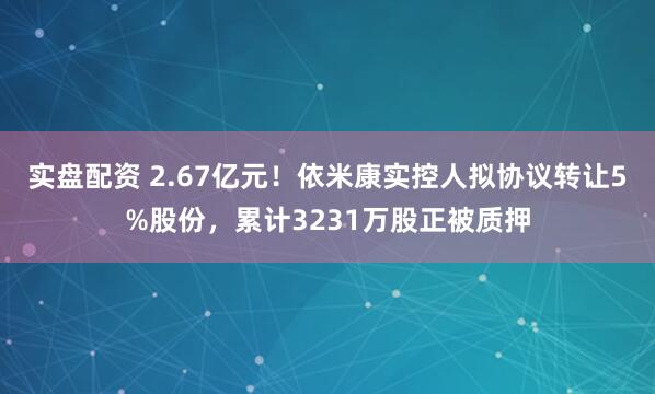 实盘配资 2.67亿元！依米康实控人拟协议转让5%股份，累计3231万股正被质押