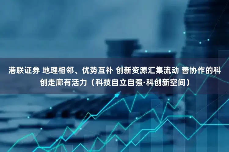 港联证券 地理相邻、优势互补 创新资源汇集流动 善协作的科创走廊有活力（科技自立自强·科创新空间）