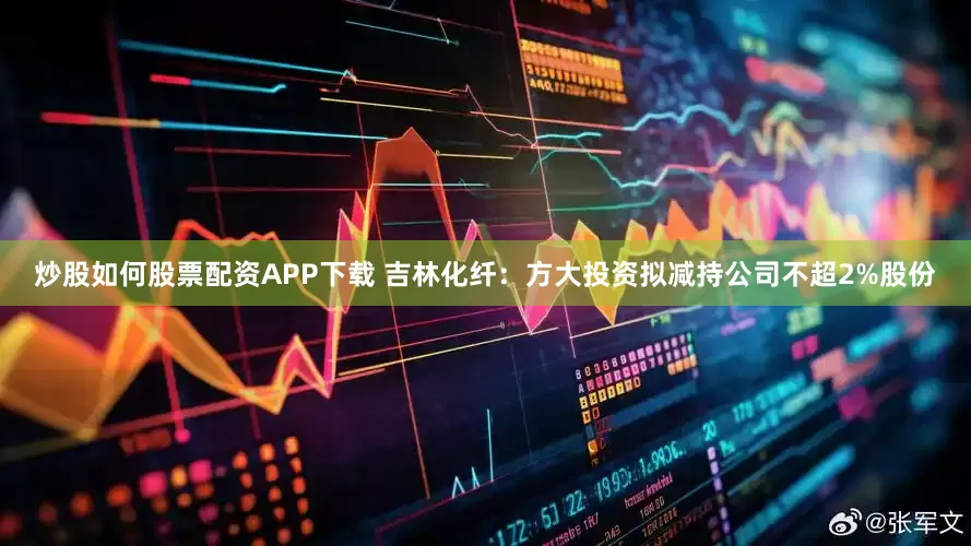 炒股如何股票配资APP下载 吉林化纤：方大投资拟减持公司不超2%股份