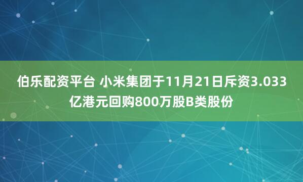 伯乐配资平台 小米集团于11月21日斥资3.033亿港元回购800万股B类股份