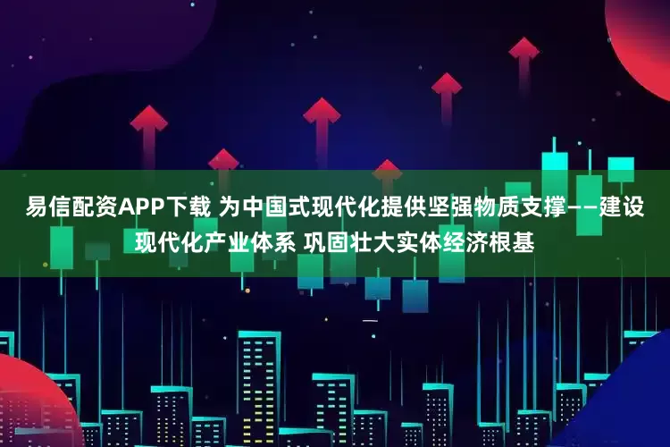 易信配资APP下载 为中国式现代化提供坚强物质支撑——建设现代化产业体系 巩固壮大实体经济根基
