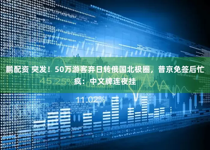 鹏配资 突发！50万游客弃日转俄国北极圈，普京免签后忙疯：中文牌连夜挂