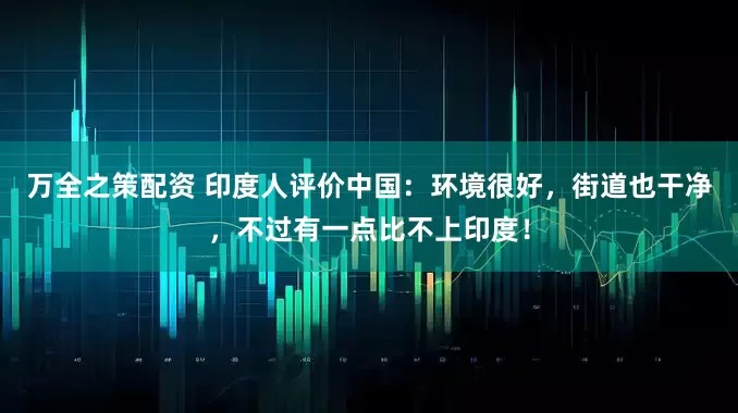 万全之策配资 印度人评价中国：环境很好，街道也干净，不过有一点比不上印度！