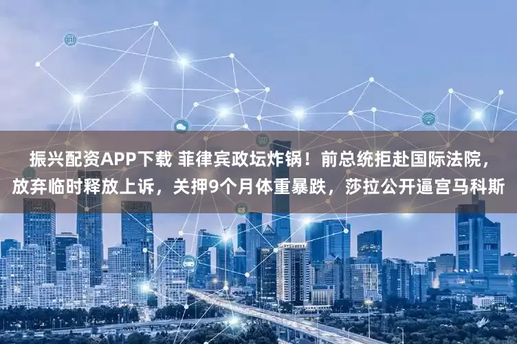 振兴配资APP下载 菲律宾政坛炸锅！前总统拒赴国际法院，放弃临时释放上诉，关押9个月体重暴跌，莎拉公开逼宫马科斯