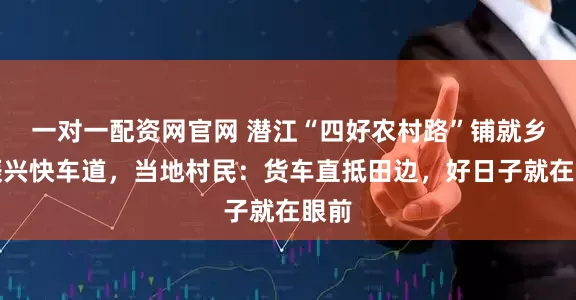 一对一配资网官网 潜江“四好农村路”铺就乡村振兴快车道，当地村民：货车直抵田边，好日子就在眼前