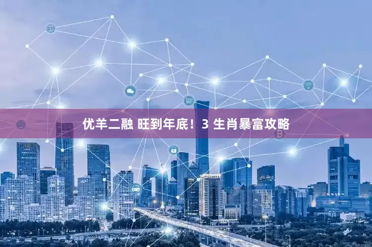 优羊二融 旺到年底！3 生肖暴富攻略