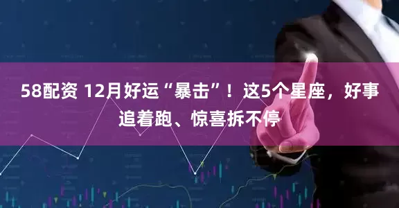 58配资 12月好运“暴击”！这5个星座，好事追着跑、惊喜拆不停