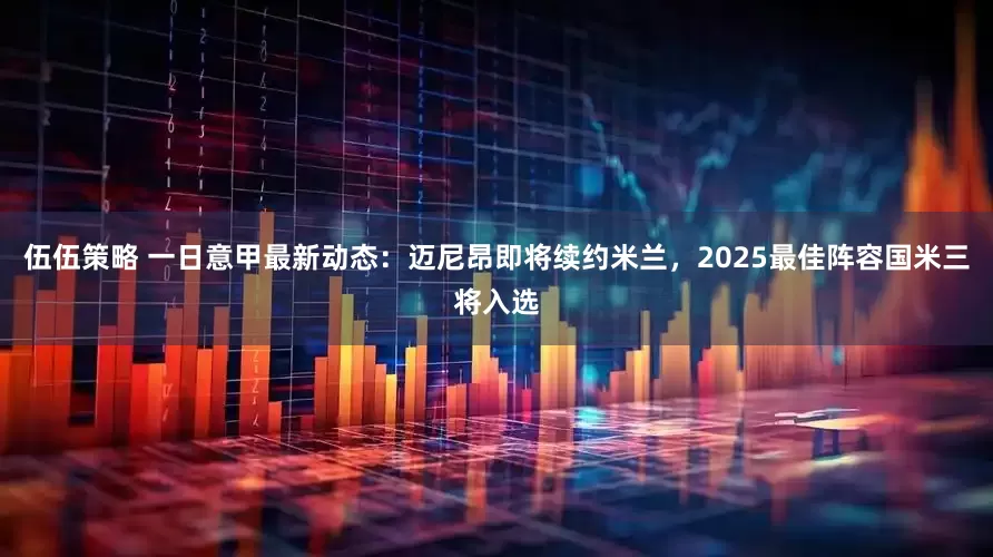 伍伍策略 一日意甲最新动态：迈尼昂即将续约米兰，2025最佳阵容国米三将入选