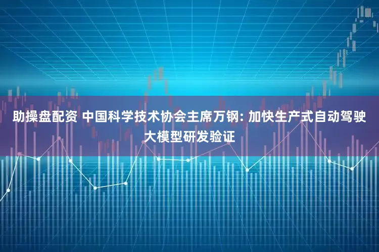 助操盘配资 中国科学技术协会主席万钢: 加快生产式自动驾驶大模型研发验证