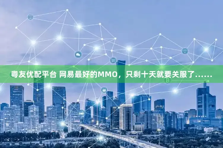 粤友优配平台 网易最好的MMO，只剩十天就要关服了……