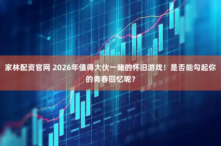 家林配资官网 2026年值得大伙一睹的怀旧游戏！是否能勾起你的青春回忆呢？
