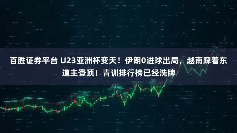百胜证券平台 U23亚洲杯变天！伊朗0进球出局，越南踩着东道主登顶！青训排行榜已经洗牌