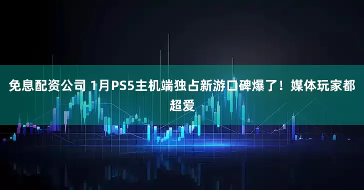 免息配资公司 1月PS5主机端独占新游口碑爆了！媒体玩家都超爱
