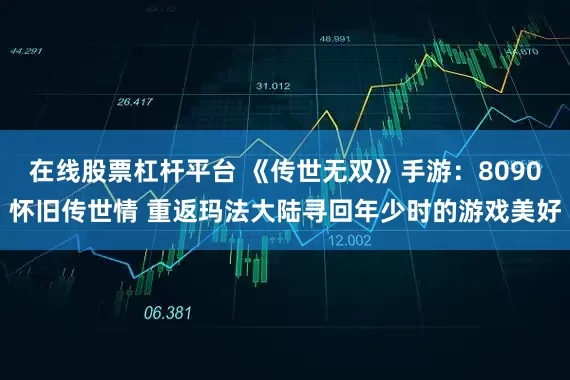 在线股票杠杆平台 《传世无双》手游：8090怀旧传世情 重返玛法大陆寻回年少时的游戏美好