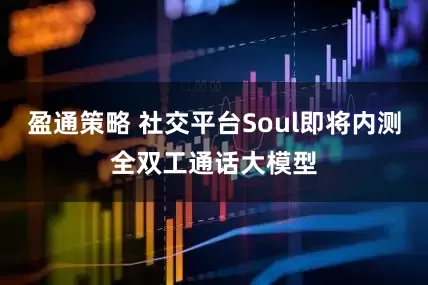盈通策略 社交平台Soul即将内测全双工通话大模型