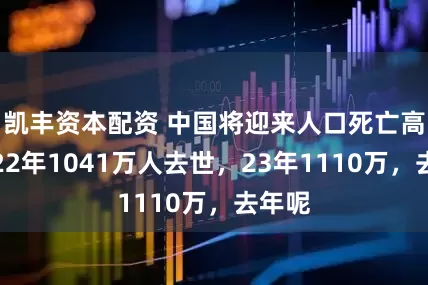 凯丰资本配资 中国将迎来人口死亡高峰！22年1041万人去世，23年1110万，去年呢