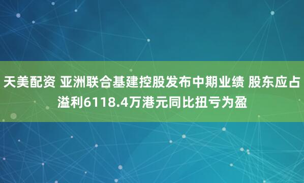 天美配资 亚洲联合基建控股发布中期业绩 股东应占溢利6118.4万港元同比扭亏为盈