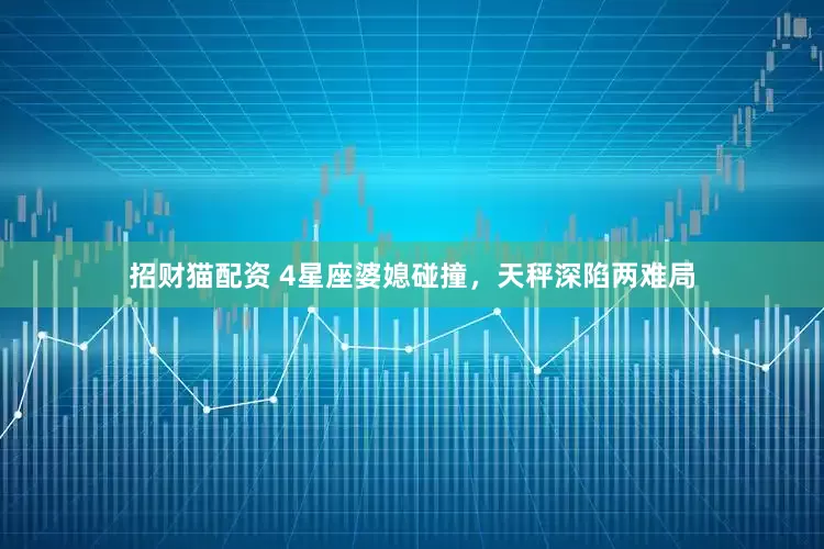 招财猫配资 4星座婆媳碰撞，天秤深陷两难局