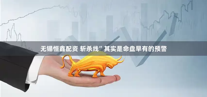 无锡恒鑫配资 斩杀线”其实是命盘早有的预警